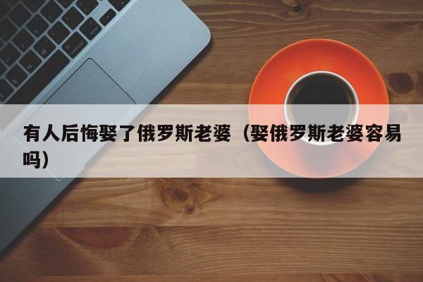 有人后悔娶了俄罗斯老婆（娶俄罗斯老婆容易吗） 