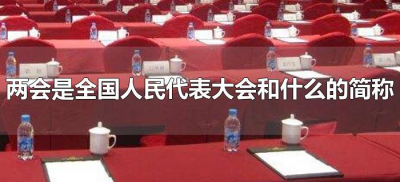 ​两会是全国人民代表大会和什么的简称（两会的全称是什么？）