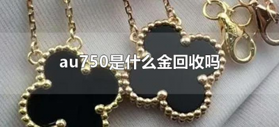 ​au750是什么金回收吗（au750金店回收吗）