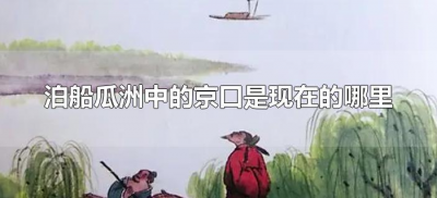 ​泊船瓜洲中的京口是现在的哪里（泊船瓜洲中的京口是哪个地方）