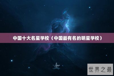 ​中国十大名星学校（中国最有名的明星学校）