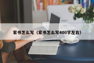 ​家书怎么写（家书怎么写400字左右）