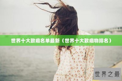 ​世界十大致癌名单最新（世界十大致癌物排名）