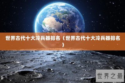 ​世界古代十大冷兵器排名（世界古代十大冷兵器排名）