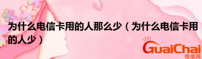 ​电信卡为什么很少人用？主要原因有哪些？