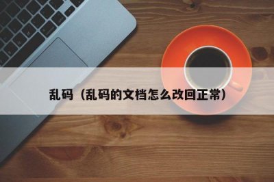 ​乱码（乱码的文档怎么改回正常）