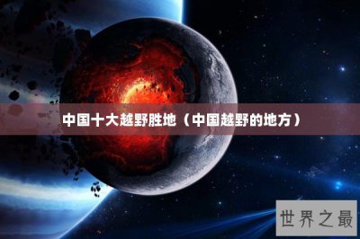 ​中国十大越野胜地（中国越野的地方）