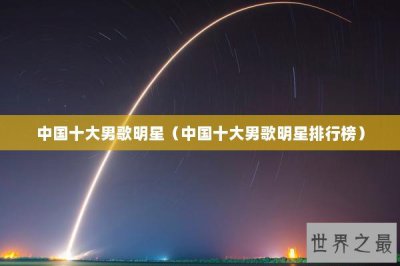 ​中国十大男歌明星（中国十大男歌明星排行榜）