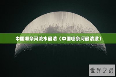 ​中国哪条河流水最清（中国哪条河最清澈）