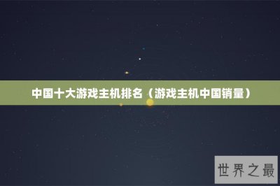 ​中国十大游戏主机排名（游戏主机中国销量）