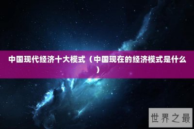 ​中国现代经济十大模式（中国现在的经济模式是什么）