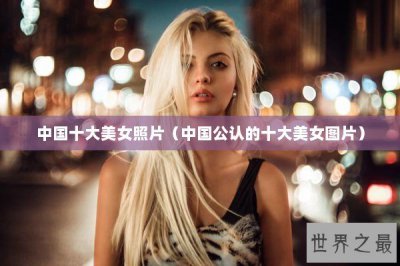 ​中国十大美女照片（中国公认的十大美女图片）