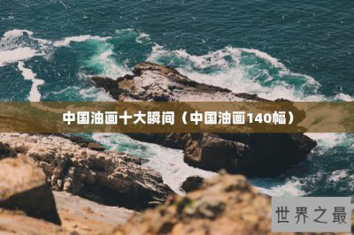 ​中国油画十大瞬间（中国油画140幅）