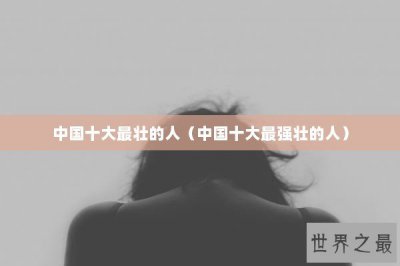 ​中国十大最壮的人（中国十大最强壮的人）