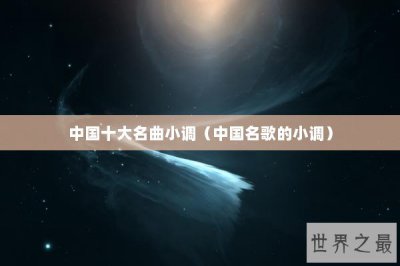 ​中国十大名曲小调（中国名歌的小调）