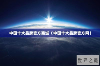 ​中国十大品牌官方商城（中国十大品牌官方网）