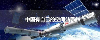 ​中国有自己的空间站吗? 中国有自己的空间站吗你对他了解多少