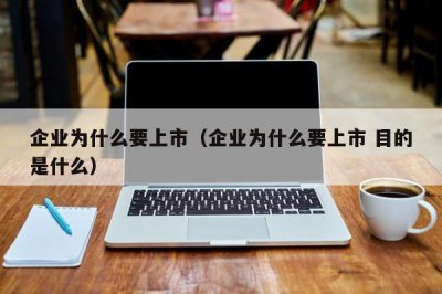 ​企业为什么要上市（企业为什么要上市 目的是什么）