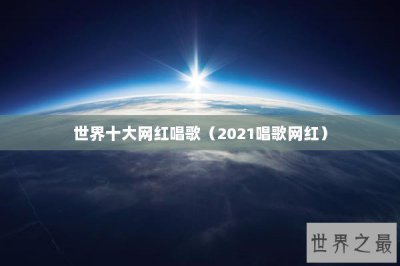 ​世界十大网红唱歌（2021唱歌网红）