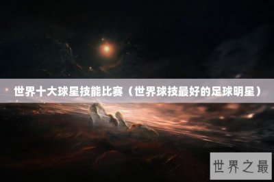 ​世界十大球星技能比赛（世界球技最好的足球明星）