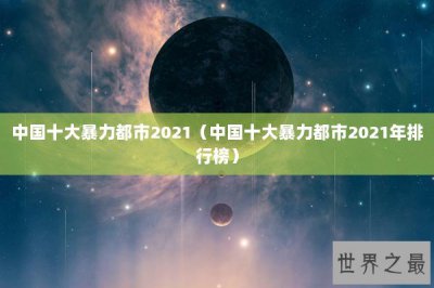 ​中国十大暴力都市2021（中国十大暴力都市2021年排行榜）