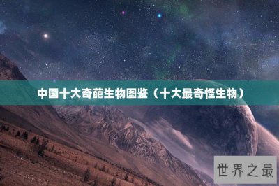 ​中国十大奇葩生物图鉴（十大最奇怪生物）