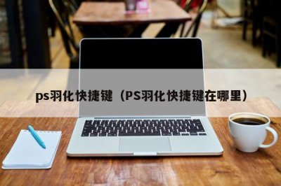 ​ps羽化快捷键（PS羽化快捷键在哪里）