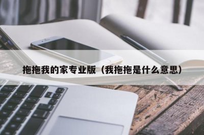 ​拖拖我的家专业版（我拖拖是什么意思）