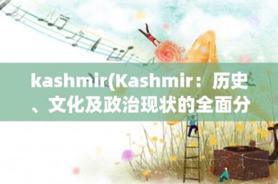 ​kashmir(Kashmir：历史、文化及政治现状的全面分析)