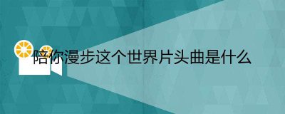 ​陪你漫步这个世界片头曲是什么