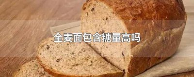 ​全麦面包含糖量高吗? 全麦面包含糖量高吗减肥