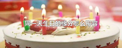 ​母女同一天生日的缘分怎么形容 不同年同一天生日的缘分怎么形容