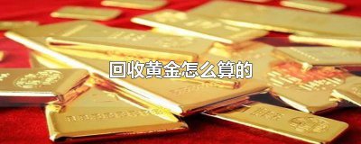 ​黄金回收一般按多少回收 回收黄金一般是怎么回收的