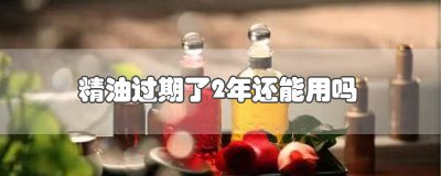 ​精油过期了2年还能用吗会中毒吗 精油过期两年还能用吗