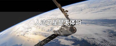 ​人造卫星是卫星吗 人造卫星是人造天体吗