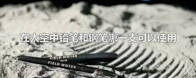 ​在太空中铅笔和钢笔哪一支可以使用?为什么? 在太空生活中铅笔和钢笔哪一支可以