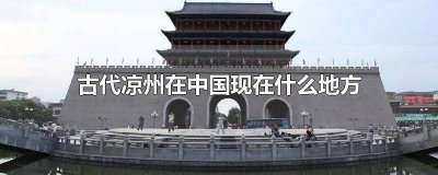 ​古代的凉州是现在哪里的 古代的凉州现在是什么地方