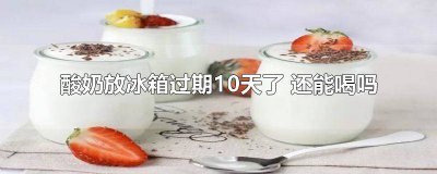 ​酸奶冷藏过期了10天还能喝吗 酸奶放冰箱过期10天