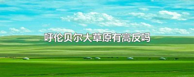 ​锡林郭勒大草原有高原反应吗 去呼伦贝尔有高反吗