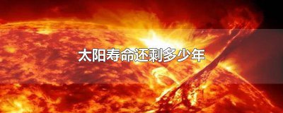 ​太阳还剩多少寿命? 太阳的寿命大约有多少年了