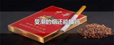 ​受潮的烟还能抽吗知乎 受潮的烟还能抽吗有毒吗