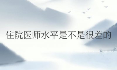 ​住院医师水平是不是很差的